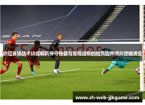 欧冠赛场战术抉择解析保守稳健与冒险进取的胜负边界博弈逻辑演变