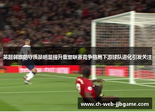 英超弱旅防守质量明显提升重塑联赛竞争格局下游球队进化引发关注