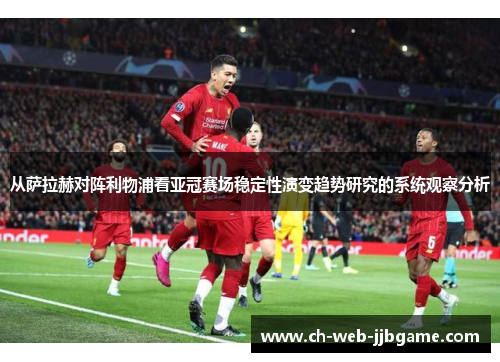 从萨拉赫对阵利物浦看亚冠赛场稳定性演变趋势研究的系统观察分析