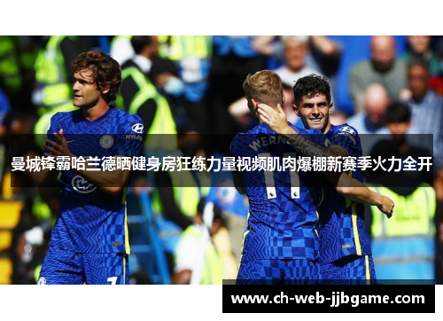 曼城锋霸哈兰德晒健身房狂练力量视频肌肉爆棚新赛季火力全开